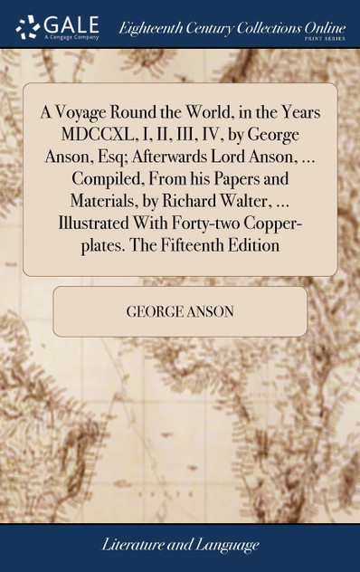 A Voyage Round the World, in the Years MDCCXL, I, II, III, IV, by George Anson, Esq; Afterwards Lord Anson, ... Compiled, From his Papers and Materials, by Richard Walter, ... Illustrated With Forty-two Copper-plates. The Fifteenth Edition