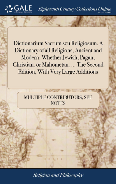 Dictionarium Sacrum seu Religiosum. A Dictionary of all Religions, Ancient and Modern. Whether Jewish, Pagan, Christian, or Mahometan. ... The Second Edition, With Very Large Additions Dictionarium Sacrum seu Religiosum. A Dictionary of all Religions, Ancient and Modern. Whether Jewish, Pagan, Christian, or Mahometan. ... The Second Edition, With Very Large Additions