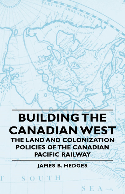 Building the Canadian West - The Land and Colonization Policies of the Canadian Pacific Railway