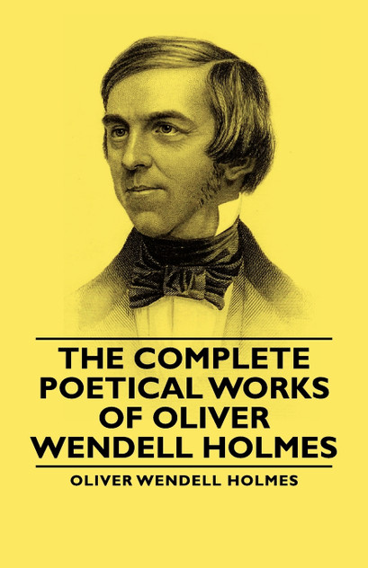 The Complete Poetical Works - Of Oliver Wendell Holmes The Complete Poetical Works - Of Oliver Wendell Holmes