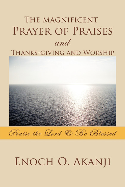 The magnificent Prayer of Praises and Thanks-giving and Worship The magnificent Prayer of Praises and Thanks-giving and Worship