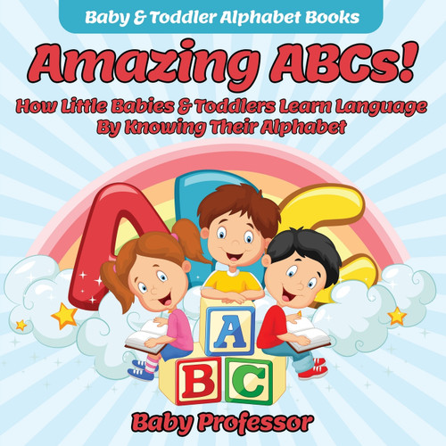 Amazing ABCs! How Little Babies & Toddlers Learn Language By Knowing Their Alphabet ABCs - Baby & Toddler Alphabet Books Amazing ABCs! How Little Babies & Toddlers Learn Language By Knowing Their Alphabet ABCs - Baby & Toddler Alphabet Books