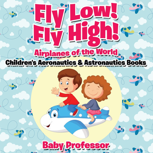 Fly Low! Fly High Airplanes of the World - Children's Aeronautics & Astronautics Books Fly Low! Fly High Airplanes of the World - Children's Aeronautics & Astronautics Books