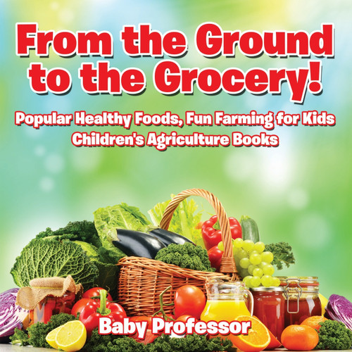 From the Ground to the Grocery! Popular Healthy Foods, Fun Farming for Kids - Children's Agriculture Books From the Ground to the Grocery! Popular Healthy Foods, Fun Farming for Kids - Children's Agriculture Books
