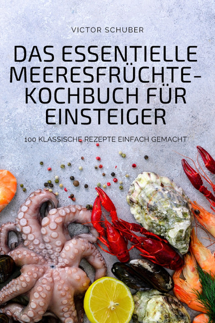 DAS ESSENTIELLE MEERESFRÜCHTE-KOCHBUCH FÜR EINSTEIGER DAS ESSENTIELLE MEERESFRÜCHTE-KOCHBUCH FÜR EINSTEIGER