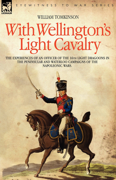 With Wellington's Light Cavalry - the experiences of an officer of the 16th Light Dragoons in the Peninsular and Waterloo campaigns of the Napoleonic wars With Wellington's Light Cavalry - the experiences of an officer of the 16th Light Dragoons in the Peninsular and Waterloo campaigns of the Napoleonic wars