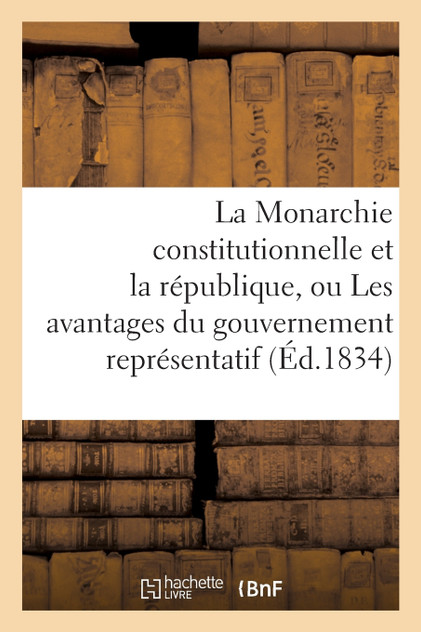 La Monarchie constitutionnelle et la république, ou Les avantages du gouvernement représentatif La Monarchie constitutionnelle et la république, ou Les avantages du gouvernement représentatif
