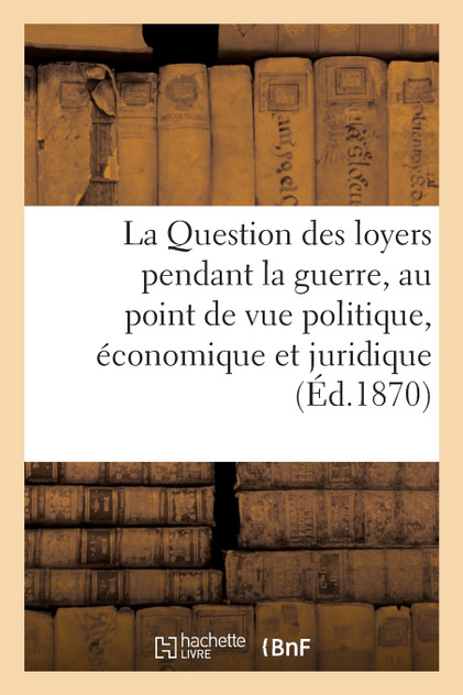 La Question des loyers pendant la guerre, au point de vue politique, économique et juridique La Question des loyers pendant la guerre, au point de vue politique, économique et juridique