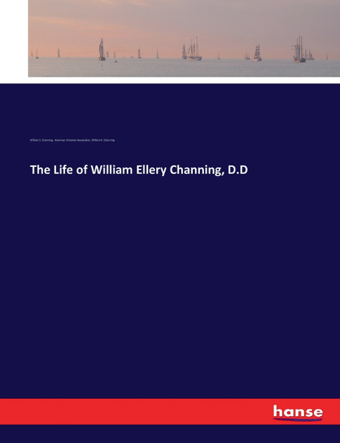 The Life of William Ellery Channing, D.D The Life of William Ellery Channing, D.D