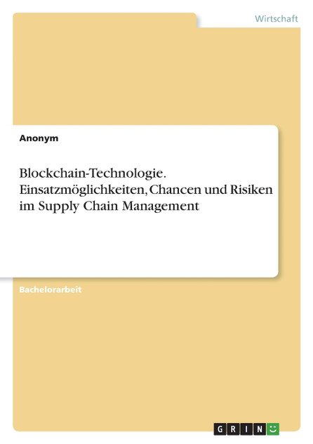 Blockchain-Technologie. Einsatzmöglichkeiten, Chancen und Risiken im Supply Chain Management Blockchain-Technologie. Einsatzmöglichkeiten, Chancen und Risiken im Supply Chain Management