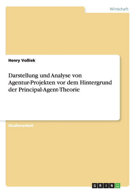 Darstellung und Analyse von Agentur-Projekten vor dem Hintergrund der Principal-Agent-Theorie Darstellung und Analyse von Agentur-Projekten vor dem Hintergrund der Principal-Agent-Theorie