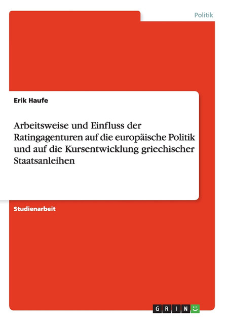Arbeitsweise und Einfluss der Ratingagenturen auf die europäische Politik und auf die Kursentwicklung griechischer Staatsanleihen Arbeitsweise und Einfluss der Ratingagenturen auf die europäische Politik und auf die Kursentwicklung griechischer Staatsanleihen