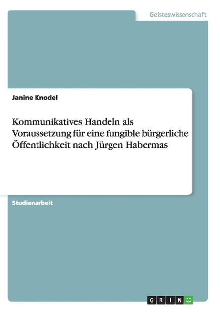 Kommunikatives Handeln als Voraussetzung für eine fungible bürgerliche Öffentlichkeit nach Jürgen Habermas
