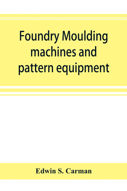 Foundry moulding machines and pattern equipment; a treatise showing the progress made by the foundries using machine moulding methods Foundry moulding machines and pattern equipment; a treatise showing the progress made by the foundries using machine moulding methods