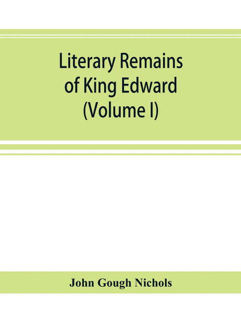 Literary remains of King Edward the Sixth. Edited from his autograph manuscripts, with historical notes and a biographical memoir (Volume I)