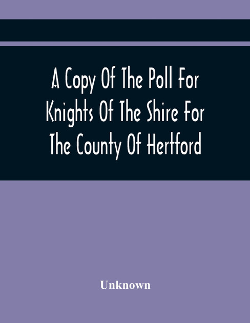 A Copy Of The Poll For Knights Of The Shire For The County Of Hertford A Copy Of The Poll For Knights Of The Shire For The County Of Hertford
