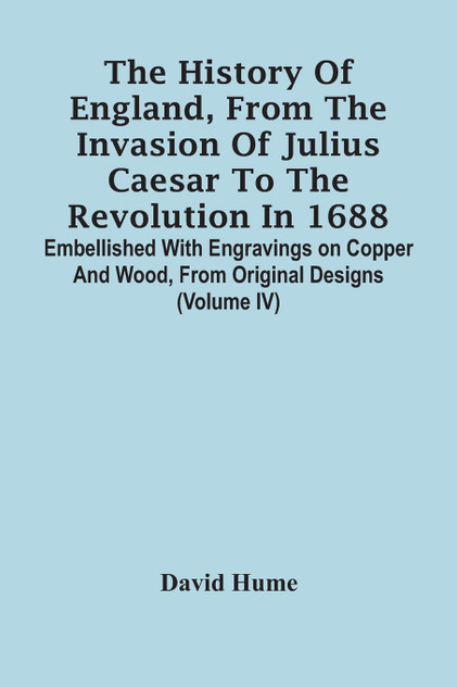 The History Of England, From The Invasion Of Julius Caesar To The Revolution In 1688. Embellished With Engravings On Copper And Wood, From Original Designs (Volume Iv) The History Of England, From The Invasion Of Julius Caesar To The Revolution In 1688. Embellished With Engravings On Copper And Wood, From Original Designs (Volume Iv)