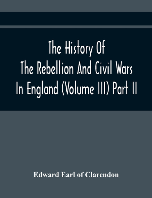 The History Of The Rebellion And Civil Wars In England (Volume Iii) Part Ii The History Of The Rebellion And Civil Wars In England (Volume Iii) Part Ii