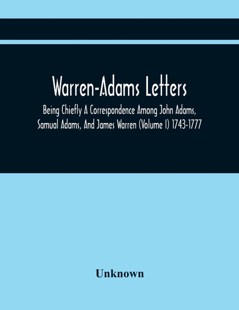 Warren-Adams Letters; Being Chiefly A Correspondence Among John Adams, Samual Adams, And James Warren (Volume I) 1743-1777