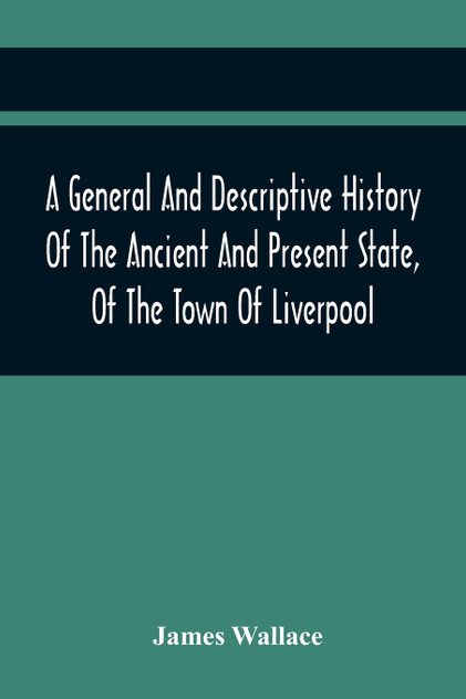 A General And Descriptive History Of The Ancient And Present State, Of The Town Of Liverpool