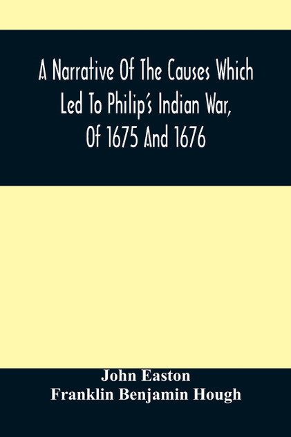 A Narrative Of The Causes Which Led To Philip'S Indian War, Of 1675 And 1676 A Narrative Of The Causes Which Led To Philip'S Indian War, Of 1675 And 1676