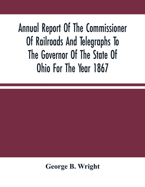Annual Report Of The Commissioner Of Railroads And Telegraphs To The Governor Of The State Of Ohio For The Year 1867 Annual Report Of The Commissioner Of Railroads And Telegraphs To The Governor Of The State Of Ohio For The Year 1867
