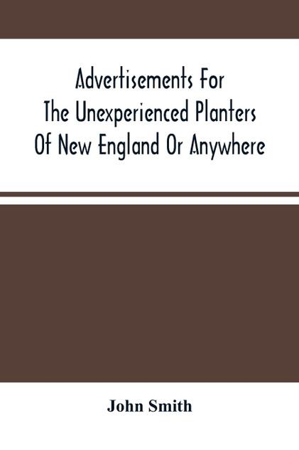 Advertisements For The Unexperienced Planters Of New England Or Anywhere. Or, The Pathway To Erect A Plantation Advertisements For The Unexperienced Planters Of New England Or Anywhere. Or, The Pathway To Erect A Plantation