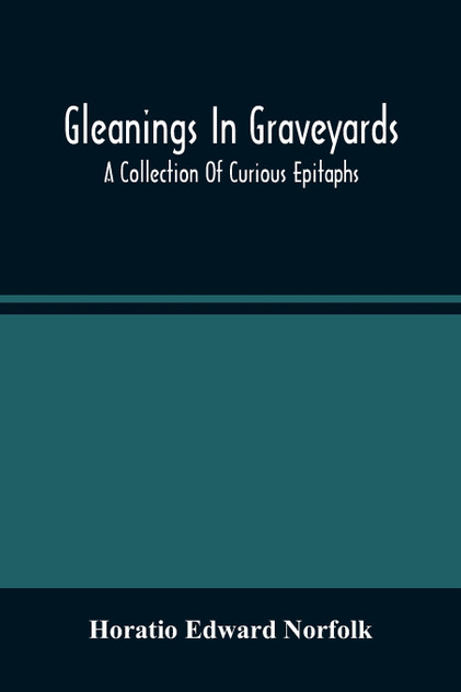 Gleanings In Graveyards; A Collection Of Curious Epitaphs Gleanings In Graveyards; A Collection Of Curious Epitaphs