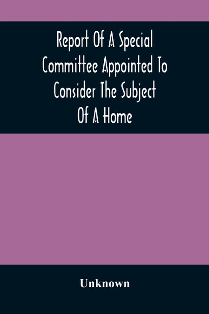 Report Of A Special Committee Appointed To Consider The Subject Of A Home Report Of A Special Committee Appointed To Consider The Subject Of A Home