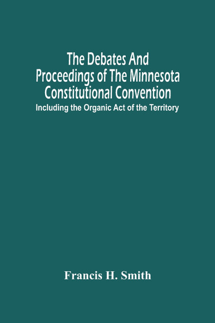 The Debates And Proceedings Of The Minnesota Constitutional Convention The Debates And Proceedings Of The Minnesota Constitutional Convention