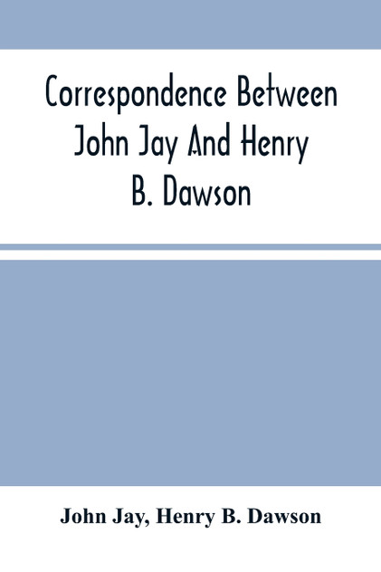 Correspondence Between John Jay And Henry B. Dawson, And Between James A. Hamilton And Henry B. Dawson, Concerning The Federalist