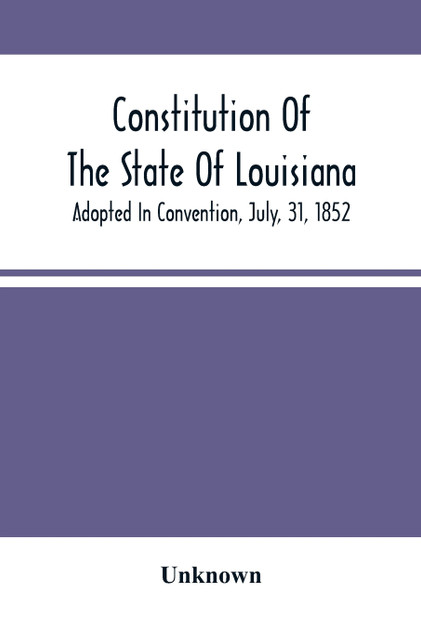 Constitution Of The State Of Louisiana; Adopted In Convention, July, 31, 1852 Constitution Of The State Of Louisiana; Adopted In Convention, July, 31, 1852