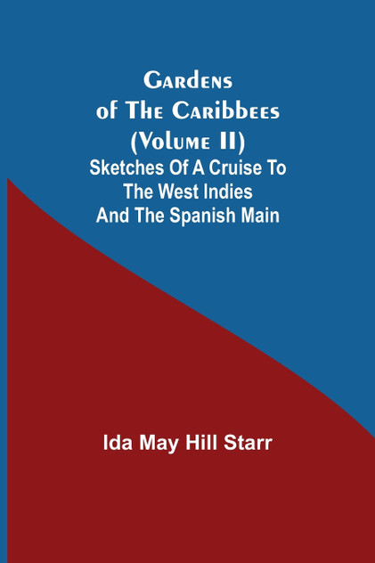 Gardens of the Caribbees (Volume II); Sketches of a Cruise to the West Indies and the Spanish Main Gardens of the Caribbees (Volume II); Sketches of a Cruise to the West Indies and the Spanish Main