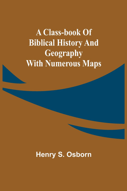 A Class-Book of Biblical History and Geography; with numerous maps A Class-Book of Biblical History and Geography; with numerous maps