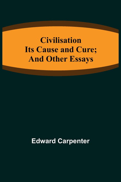 Civilisation; Its Cause and Cure; and Other Essays