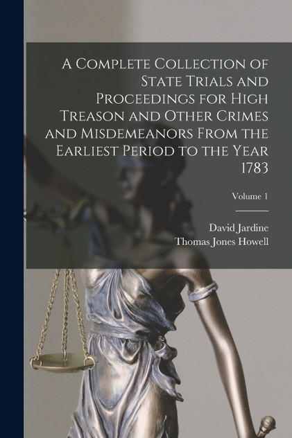 A Complete Collection of State Trials and Proceedings for High Treason and Other Crimes and Misdemeanors From the Earliest Period to the Year 1783; Volume 1 A Complete Collection of State Trials and Proceedings for High Treason and Other Crimes and Misdemeanors From the Earliest Period to the Year 1783; Volume 1