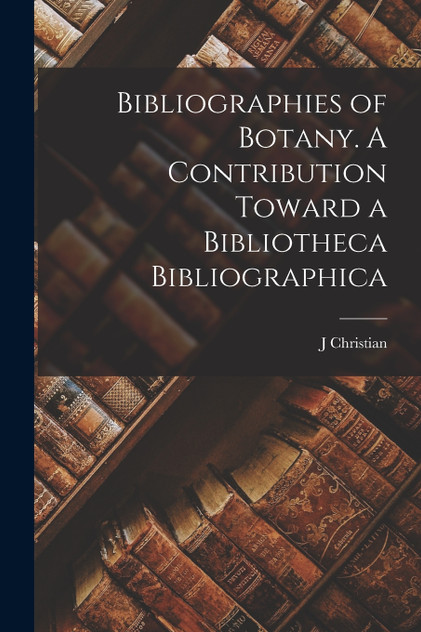 Bibliographies of Botany. A Contribution Toward a Bibliotheca Bibliographica Bibliographies of Botany. A Contribution Toward a Bibliotheca Bibliographica