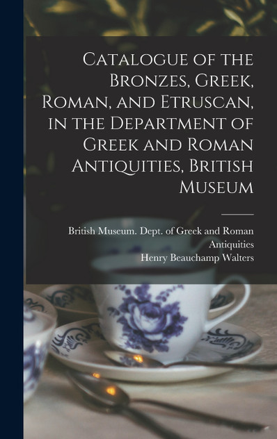 Catalogue of the Bronzes, Greek, Roman, and Etruscan, in the Department of Greek and Roman Antiquities, British Museum Catalogue of the Bronzes, Greek, Roman, and Etruscan, in the Department of Greek and Roman Antiquities, British Museum