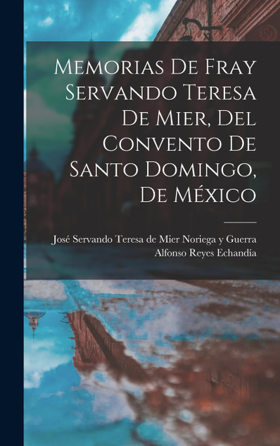 Memorias de fray Servando Teresa de Mier, del Convento de Santo Domingo, de México Memorias de fray Servando Teresa de Mier, del Convento de Santo Domingo, de México