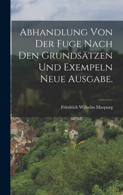 Abhandlung von der Fuge nach den Grundsätzen und Exempeln Neue Ausgabe. Abhandlung von der Fuge nach den Grundsätzen und Exempeln Neue Ausgabe.