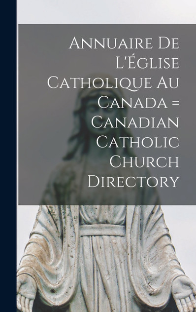 Annuaire de L'Église Catholique au Canada = Canadian Catholic Church Directory Annuaire de L'Église Catholique au Canada = Canadian Catholic Church Directory