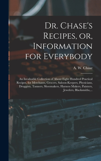Dr. Chase's Recipes, or, Information for Everybody Dr. Chase's Recipes, or, Information for Everybody