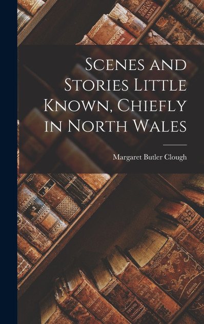 Scenes and Stories Little Known, Chiefly in North Wales Scenes and Stories Little Known, Chiefly in North Wales