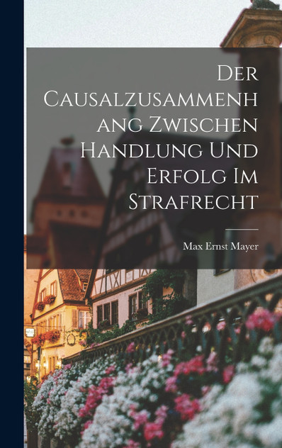 Der Causalzusammenhang Zwischen Handlung und Erfolg im Strafrecht Der Causalzusammenhang Zwischen Handlung und Erfolg im Strafrecht