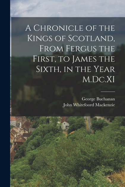 A Chronicle of the Kings of Scotland, From Fergus the First, to James the Sixth, in the Year M.Dc.XI A Chronicle of the Kings of Scotland, From Fergus the First, to James the Sixth, in the Year M.Dc.XI