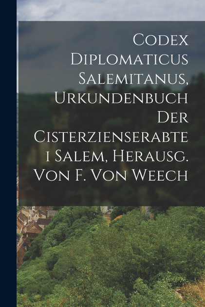 Codex Diplomaticus Salemitanus, Urkundenbuch Der Cisterzienserabtei Salem, Herausg. Von F. Von Weech