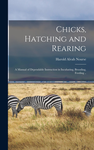 Chicks, Hatching and Rearing; a Manual of Dependable Instruction in Incubating, Brooding, Feeding .. Chicks, Hatching and Rearing; a Manual of Dependable Instruction in Incubating, Brooding, Feeding ..