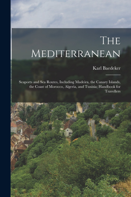 The Mediterranean; Seaports and sea Routes, Including Madeira, the Canary Islands, the Coast of Morocco, Algeria, and Tunisia; Handbook for Travellers The Mediterranean; Seaports and sea Routes, Including Madeira, the Canary Islands, the Coast of Morocco, Algeria, and Tunisia; Handbook for Travellers