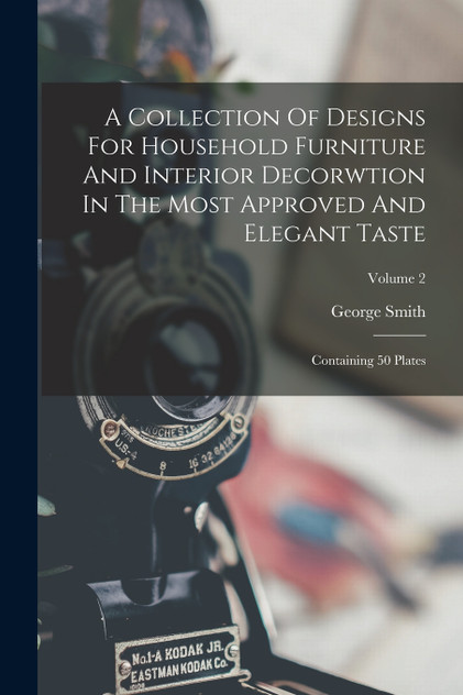 A Collection Of Designs For Household Furniture And Interior Decorwtion In The Most Approved And Elegant Taste A Collection Of Designs For Household Furniture And Interior Decorwtion In The Most Approved And Elegant Taste