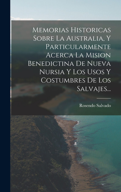 Memorias Historicas Sobre La Australia, Y Particularmente Acerca La Mision Benedictina De Nueva Nursia Y Los Usos Y Costumbres De Los Salvajes... Memorias Historicas Sobre La Australia, Y Particularmente Acerca La Mision Benedictina De Nueva Nursia Y Los Usos Y Costumbres De Los Salvajes...